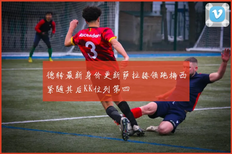 德转最新身价更新萨拉赫领跑梅西紧随其后KK位列第四
