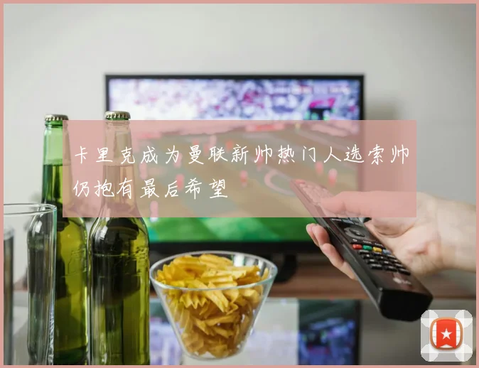 卡里克成为曼联新帅热门人选索帅仍抱有最后希望