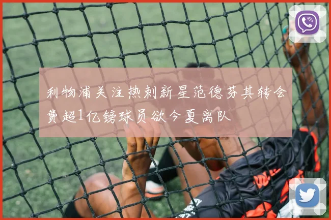 利物浦关注热刺新星范德芬其转会费超1亿镑球员欲今夏离队