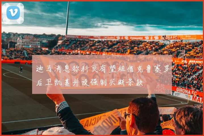 迪马消息称科莫有望租借克鲁塞罗后卫凯基并设强制买断条款