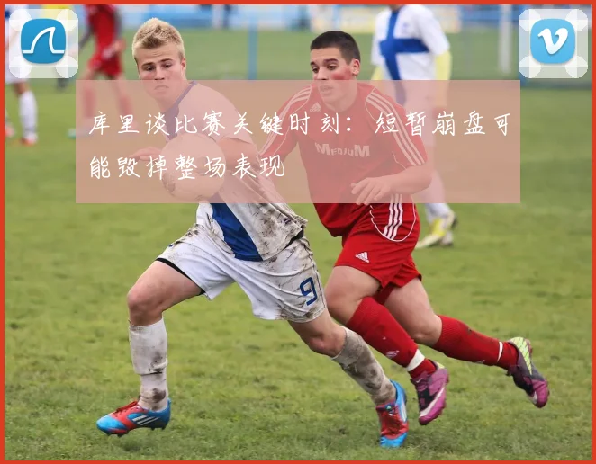 库里谈比赛关键时刻：短暂崩盘可能毁掉整场表现