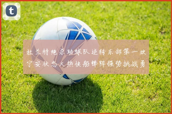杜兰特绝杀助球队逆转东部第一坎宁安状态火热快船锋阵强势挑战勇士