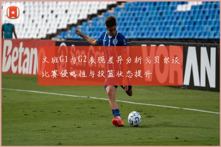 文班G1与G2表现差异分析戈贝尔谈比赛侵略性与投篮状态提升