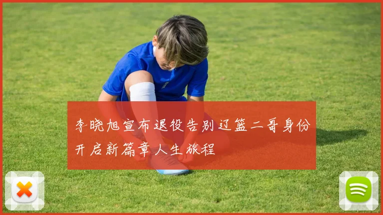李晓旭宣布退役告别辽篮二哥身份开启新篇章人生旅程
