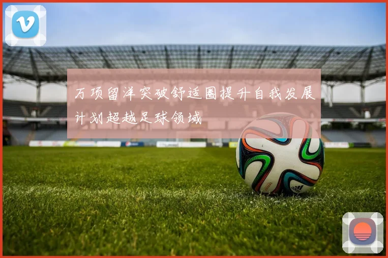 万项留洋突破舒适圈提升自我发展计划超越足球领域