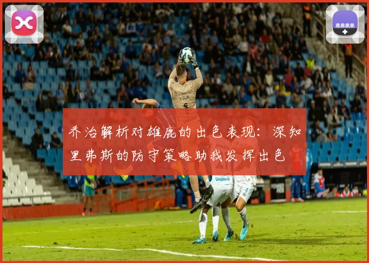 乔治解析对雄鹿的出色表现：深知里弗斯的防守策略助我发挥出色