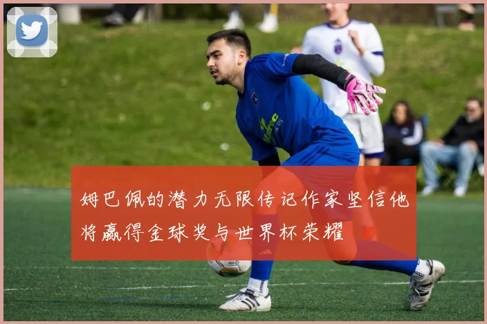 姆巴佩的潜力无限传记作家坚信他将赢得金球奖与世界杯荣耀