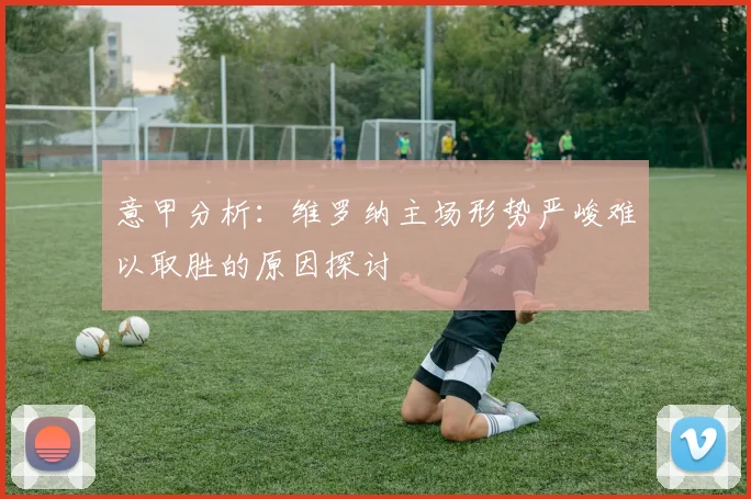 意甲分析：维罗纳主场形势严峻难以取胜的原因探讨