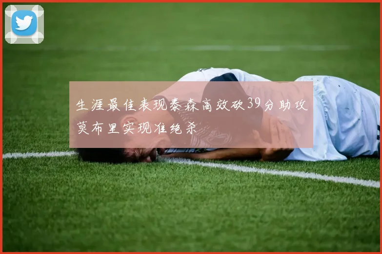 生涯最佳表现泰森高效砍39分助攻莫布里实现准绝杀