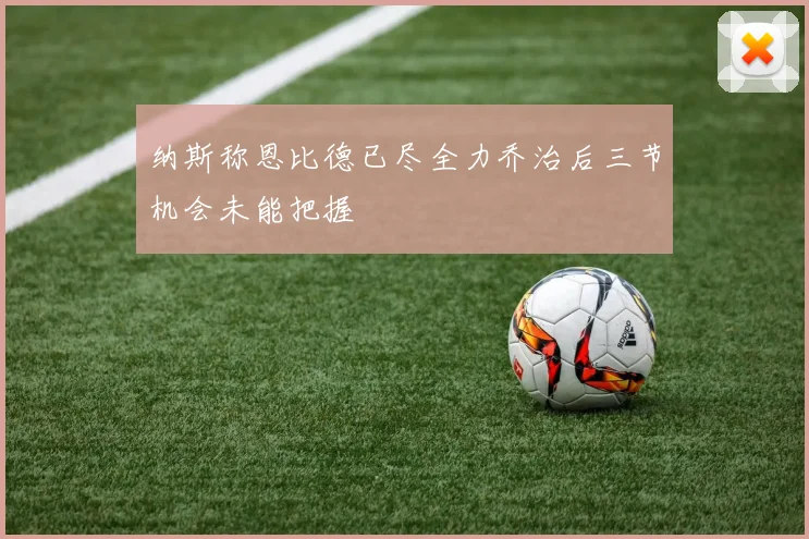 纳斯称恩比德已尽全力乔治后三节机会未能把握
