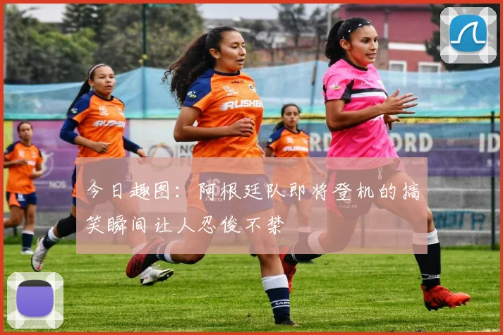 今日趣图：阿根廷队即将登机的搞笑瞬间让人忍俊不禁