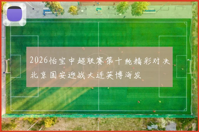 2026怡宝中超联赛第十轮精彩对决北京国安迎战大连英博海发