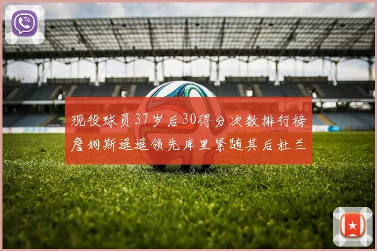 现役球员37岁后30得分次数排行榜詹姆斯遥遥领先库里紧随其后杜兰特位列第三