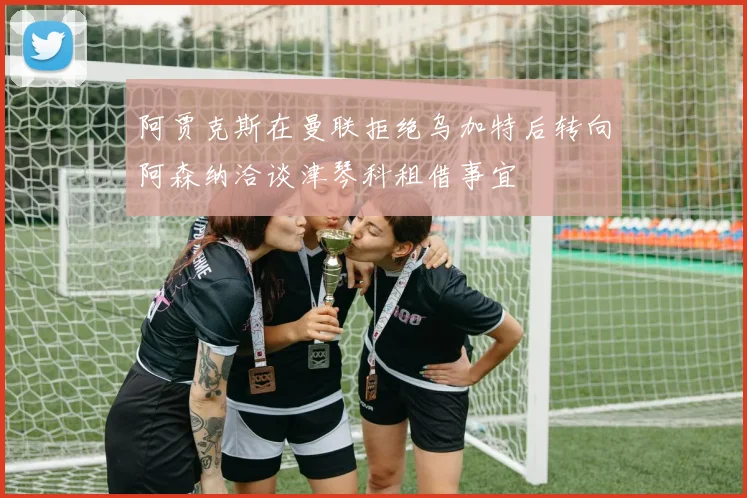 阿贾克斯在曼联拒绝乌加特后转向阿森纳洽谈津琴科租借事宜