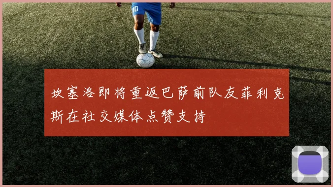 坎塞洛即将重返巴萨前队友菲利克斯在社交媒体点赞支持