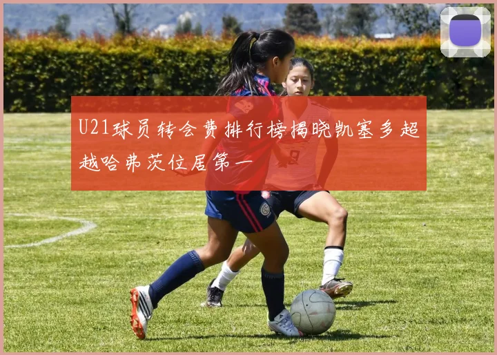 U21球员转会费排行榜揭晓凯塞多超越哈弗茨位居第一