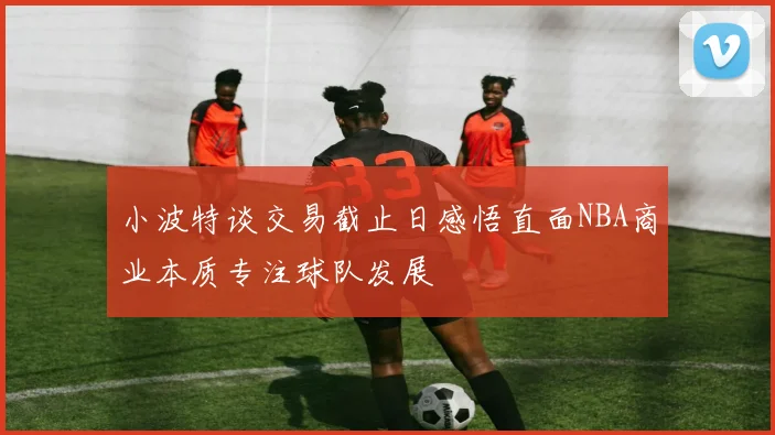 小波特谈交易截止日感悟直面NBA商业本质专注球队发展