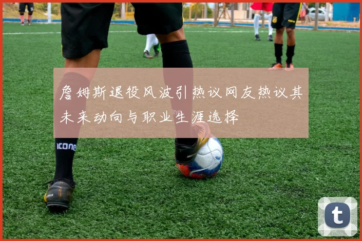 詹姆斯退役风波引热议网友热议其未来动向与职业生涯选择