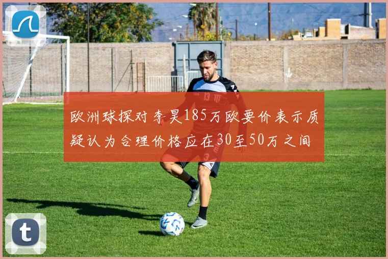 欧洲球探对李昊185万欧要价表示质疑认为合理价格应在30至50万之间