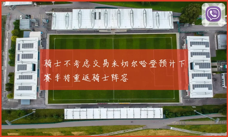 骑士不考虑交易米切尔哈登预计下赛季将重返骑士阵容