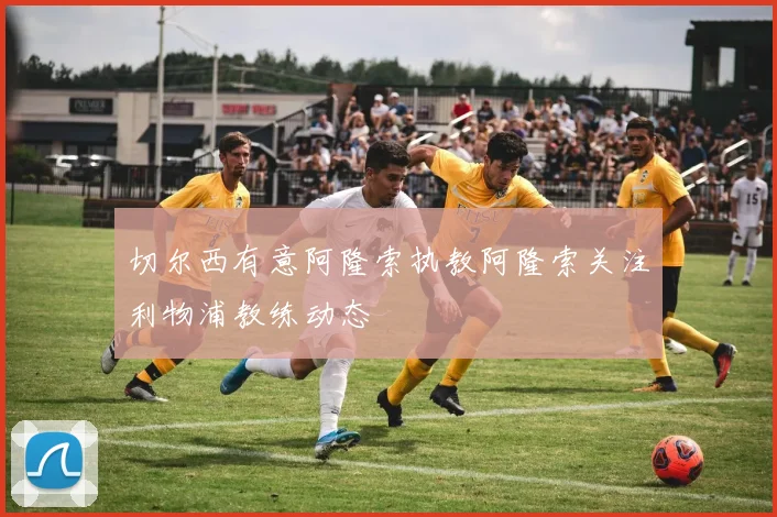切尔西有意阿隆索执教阿隆索关注利物浦教练动态