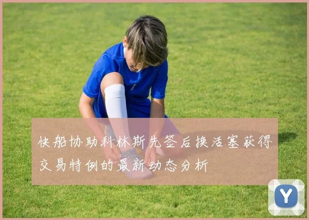 快船协助科林斯先签后换活塞获得交易特例的最新动态分析