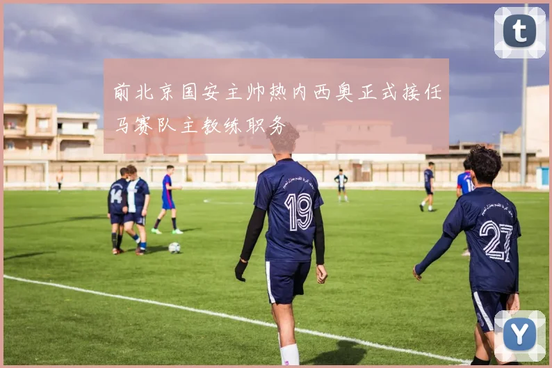 前北京国安主帅热内西奥正式接任马赛队主教练职务