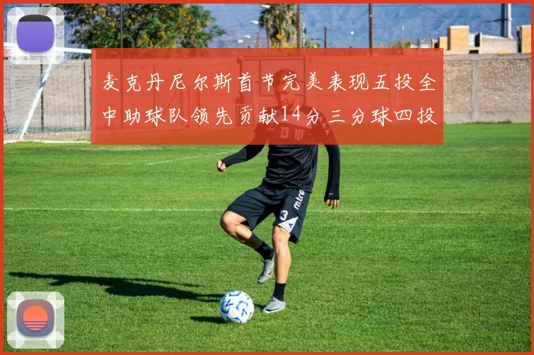 麦克丹尼尔斯首节完美表现五投全中助球队领先贡献14分三分球四投全中