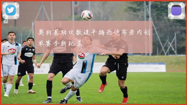 奥利塞助攻数追平梅西德布劳内创单赛季新纪录