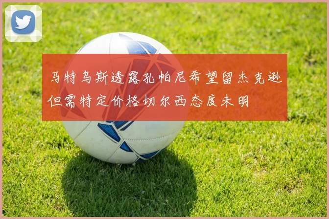 马特乌斯透露孔帕尼希望留杰克逊但需特定价格切尔西态度未明