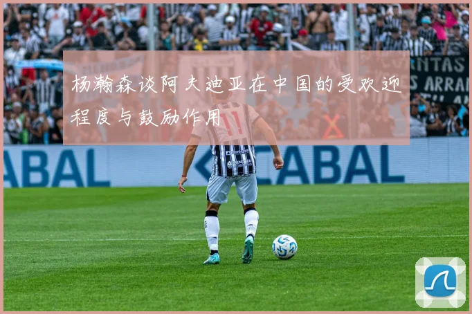 杨瀚森谈阿夫迪亚在中国的受欢迎程度与鼓励作用