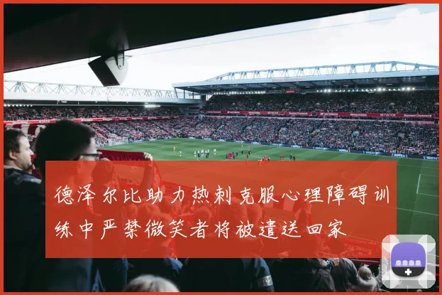 德泽尔比助力热刺克服心理障碍训练中严禁微笑者将被遣送回家