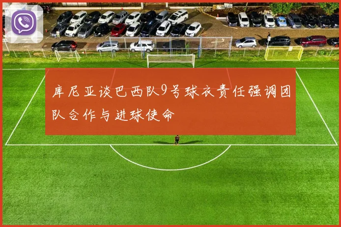 库尼亚谈巴西队9号球衣责任强调团队合作与进球使命