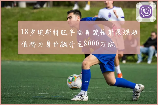 18岁埃斯特旺半场奔袭传射展现超值潜力身价飙升至8000万欧