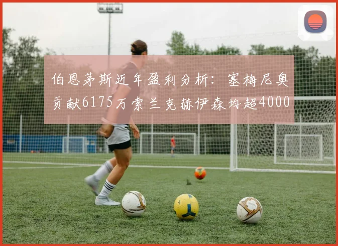伯恩茅斯近年盈利分析：塞梅尼奥贡献6175万索兰克赫伊森均超4000万