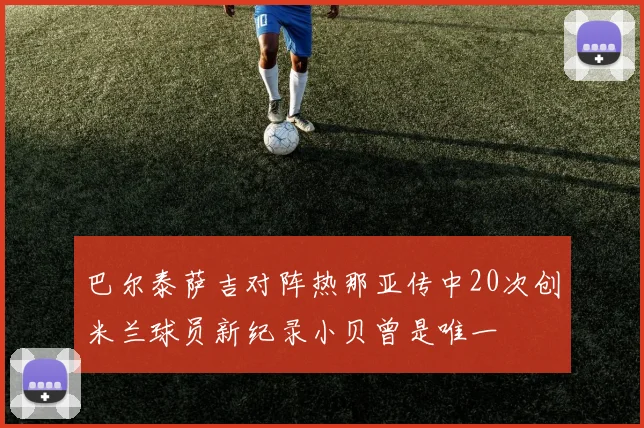 巴尔泰萨吉对阵热那亚传中20次创米兰球员新纪录小贝曾是唯一