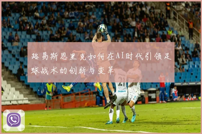 路易斯恩里克如何在AI时代引领足球战术的创新与变革