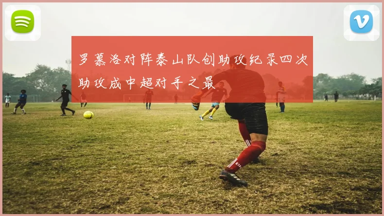 罗慕洛对阵泰山队创助攻纪录四次助攻成中超对手之最